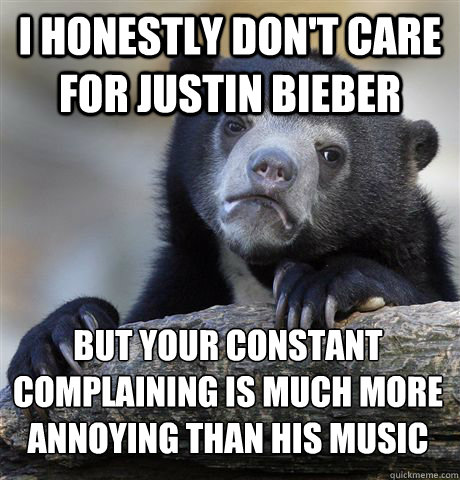 I honestly don't care for Justin Bieber But your constant complaining is much more annoying than his music  Confession Bear