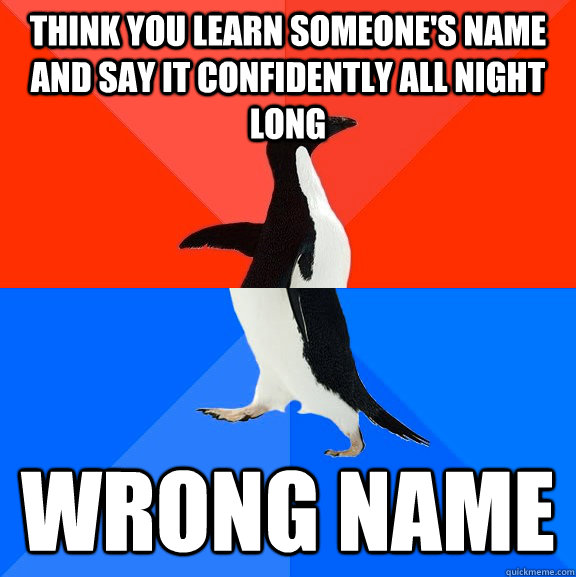 Think you learn someone's name and say it confidently all night long Wrong name  Socially Awesome Awkward Penguin