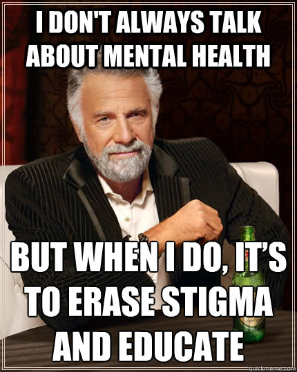 I don't always talk about mental health but when i do, it’s to erase stigma and educate - I don't always talk about mental health but when i do, it’s to erase stigma and educate  The Most Interesting Man In The World