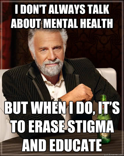I don't always talk about mental health but when i do, it’s to erase stigma and educate  The Most Interesting Man In The World