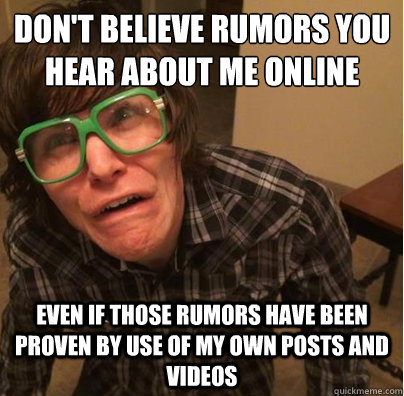 don't believe rumors you hear about me online even if those rumors have been proven by use of my own posts and videos  
