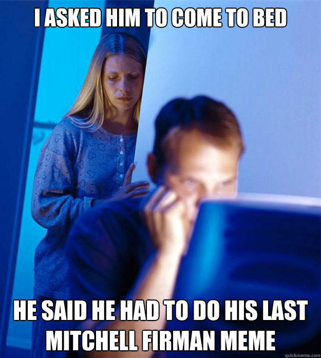 I asked him to come to bed he said he had to do his last mitchell firman meme  Redditors Wife
