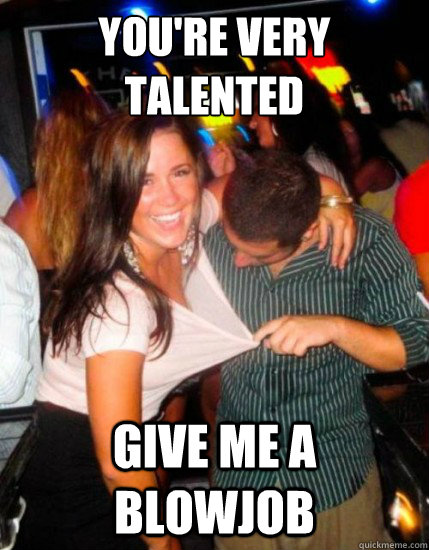 you're very talented give me a blowjob - you're very talented give me a blowjob  Captain Subtle