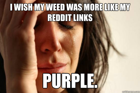 I wish my weed was more like my reddit links Purple.  First World Problems