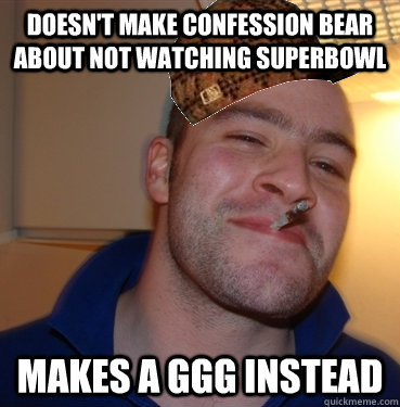 Doesn't make confession bear about not watching superbowl Makes a GGG instead  Scumbag Good Guy Greg
