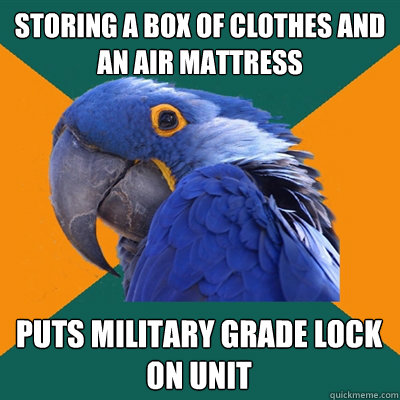 Storing a box of clothes and an air mattress Puts military grade lock on unit  Paranoid Parrot