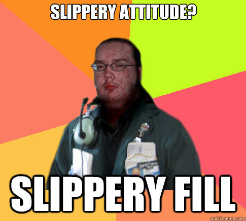 Slippery attitude? Slippery fill  