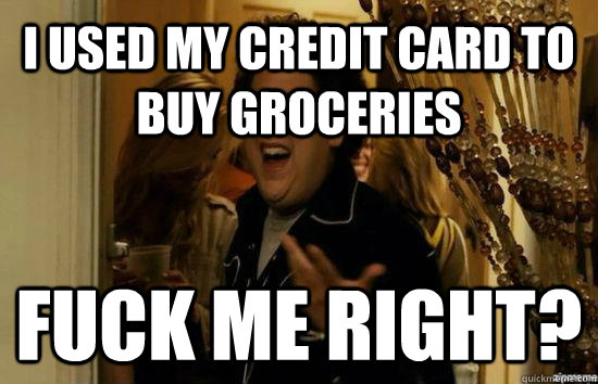I used my credit card to buy groceries Fuck me right? - I used my credit card to buy groceries Fuck me right?  Misc