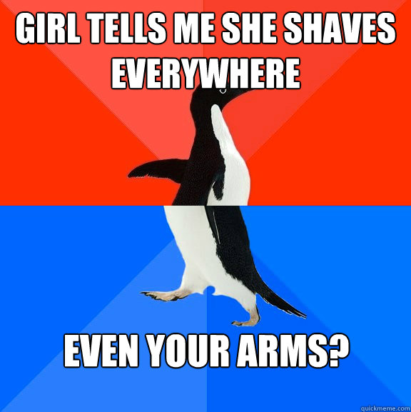 Girl tells me she shaves everywhere Even your arms? - Girl tells me she shaves everywhere Even your arms?  Socially Awesome Awkward Penguin