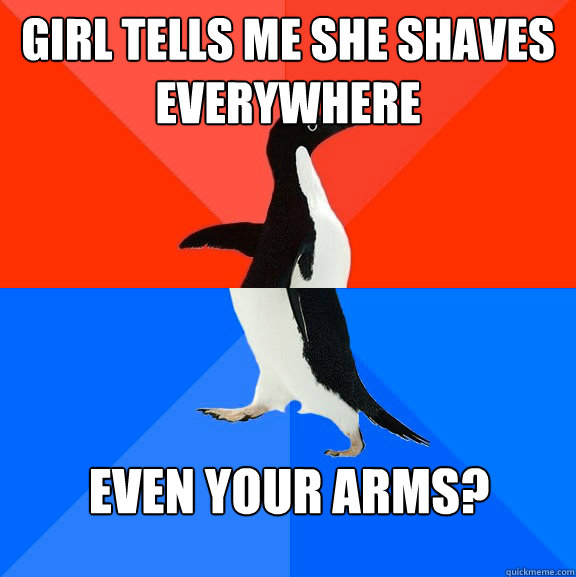Girl tells me she shaves everywhere Even your arms?  Socially Awesome Awkward Penguin