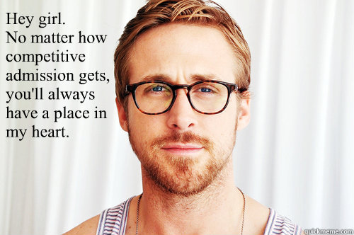Hey girl.
No matter how competitive admission gets, you'll always have a place in my heart.  
