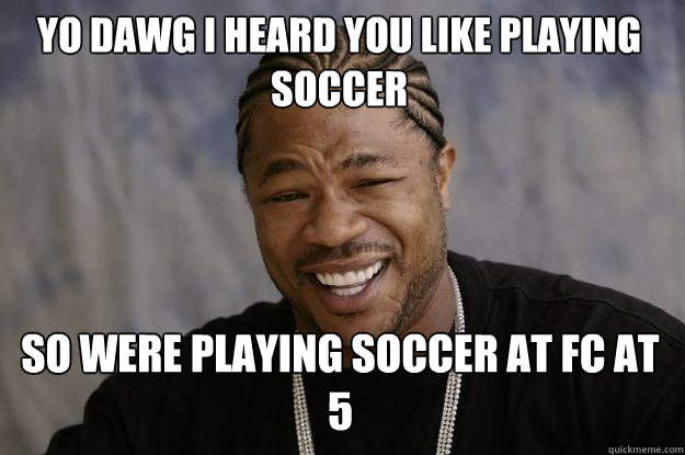 yo dawg i heard you like playing soccer so were playing soccer at fc at 5  Xzibit meme