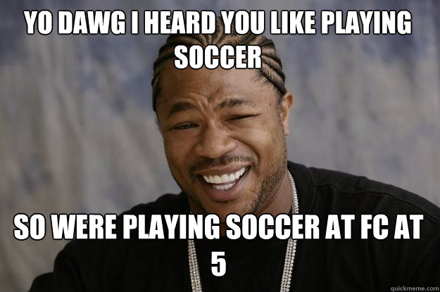 yo dawg i heard you like playing soccer so were playing soccer at fc at 5 - yo dawg i heard you like playing soccer so were playing soccer at fc at 5  Xzibit meme