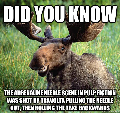 did you know The adrenaline needle scene in pulp fiction was shot by travolta pulling the needle out, then rolling the take backwards  