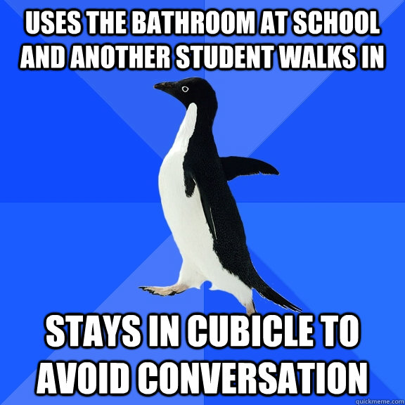 Uses the bathroom at school and another student walks in Stays in cubicle to avoid conversation  Socially Awkward Penguin