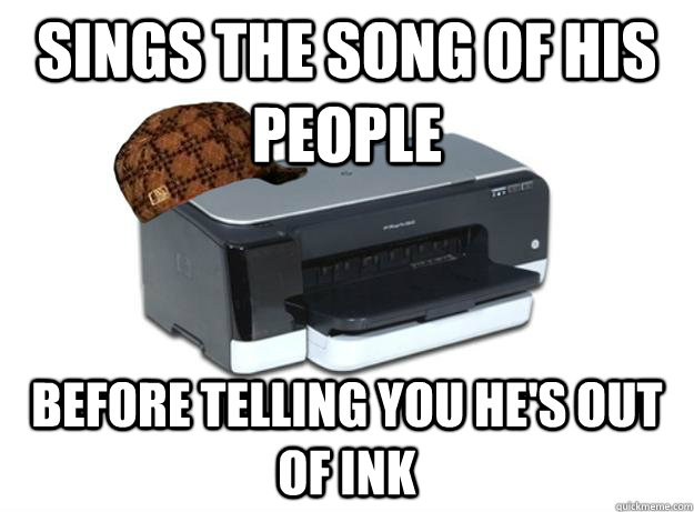 Sings the song of his people Before telling you he's out of ink  Scumbag Printer