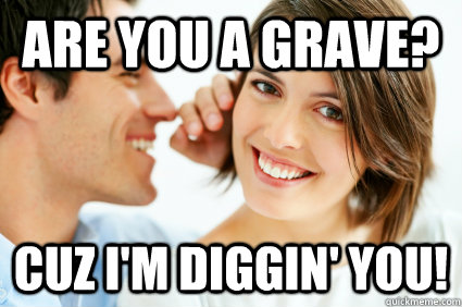 Are you a grave? Cuz I'm diggin' you!  Bad Pick-up line Paul