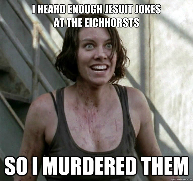 i heard enough jesuit jokes 
at the eichhorsts so i murdered them - i heard enough jesuit jokes 
at the eichhorsts so i murdered them  Overly Attatched Maggie Greene