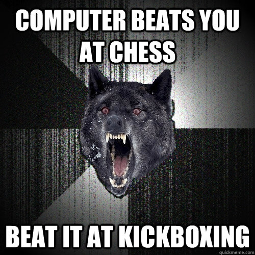 computer beats you at chess beat it at kickboxing  Insanity Wolf
