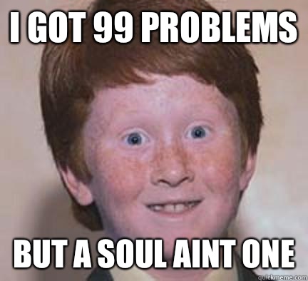 I got 99 problems But a soul aint one  Over Confident Ginger