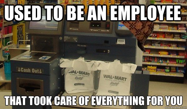 Used to be an employee That took care of everything for you  Scumbag Self Checkout