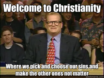 Welcome to Christianity Where we pick and choose our sins and make the other ones not matter  Its time to play drew carey