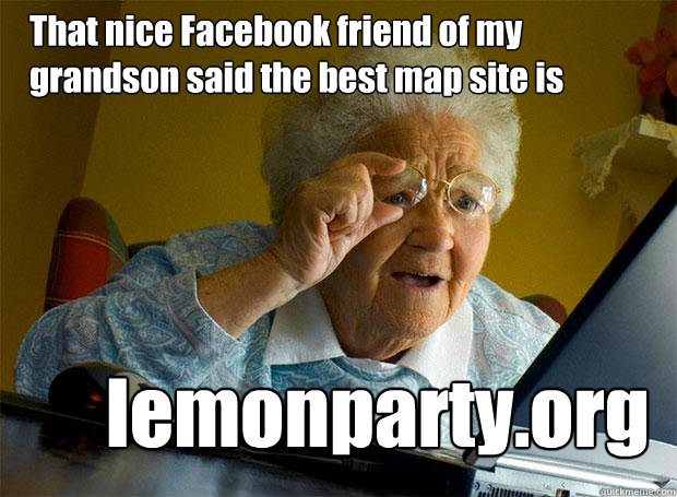That nice Facebook friend of my grandson said the best map site is  lemonparty.org   Grandma finds the Internet