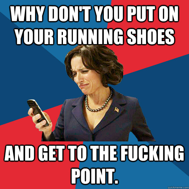 Why don't you put on your running shoes and get to the fucking point. - Why don't you put on your running shoes and get to the fucking point.  Politically Oblivious Politician