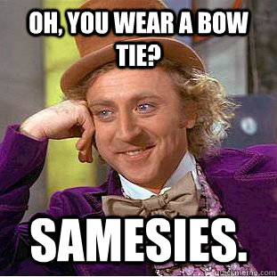 Oh, You wear a bow tie? samesies.  Psychotic Willy Wonka