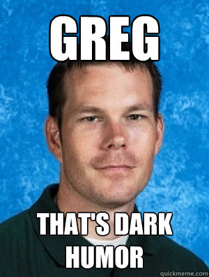 greg that's dark humor  