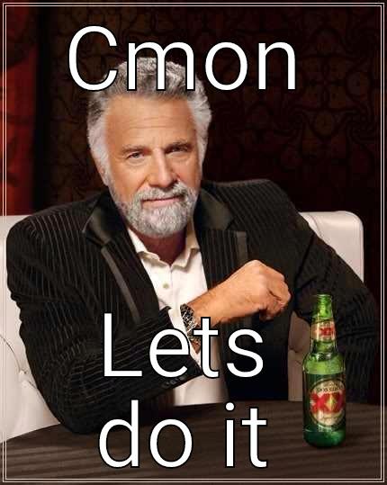 CMON LETS DO IT The Most Interesting Man In The World