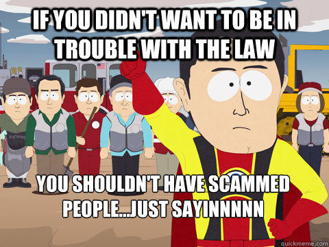 If you didn't want to be in trouble with the law you shouldn't have scammed people...just sayinnnnn  Captain Hindsight