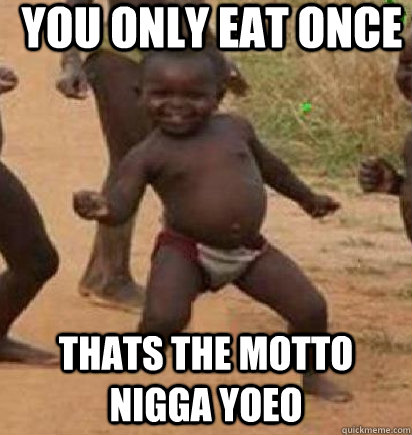 you only eat once  thats the motto nigga yoeo  dancing african baby