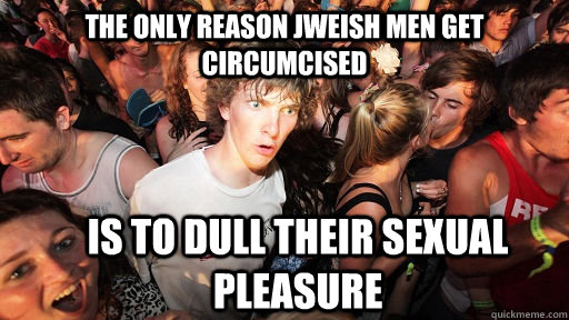 The only reason jweish men get circumcised is to dull their sexual pleasure  Sudden Clarity Clarence