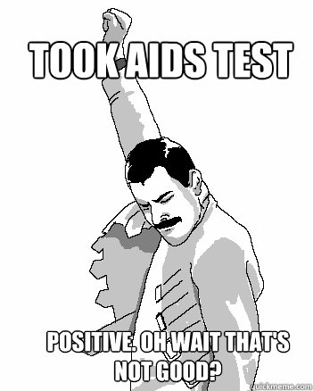 Took AIDS test positive. Oh wait that's not good?  Freddie Mercury