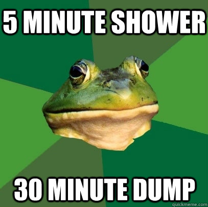 5 minute shower 30 minute dump  Foul Bachelor Frog