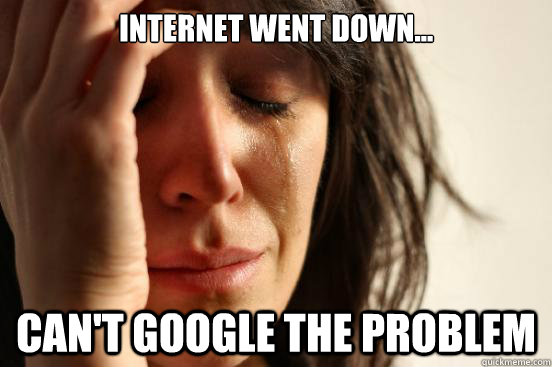 INTERNET WENT DOWN... CAN'T GOOGLE THE PROBLEM - INTERNET WENT DOWN... CAN'T GOOGLE THE PROBLEM  First World Problems