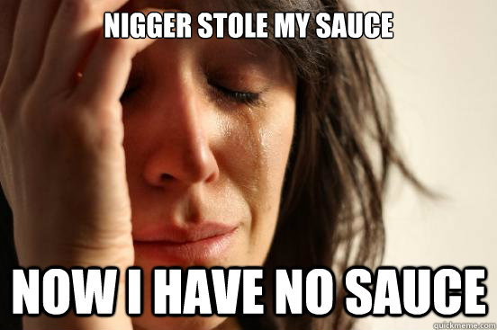 Nigger stole my sauce now i have no sauce  First World Problems