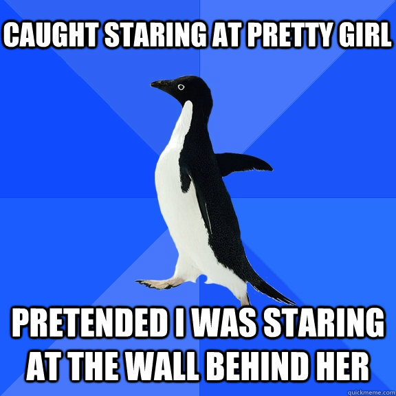 Caught staring at pretty girl Pretended I was staring at the wall behind her  Socially Awkward Penguin