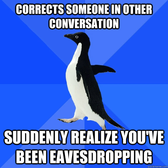 Corrects someone in other conversation suddenly realize you've been eavesdropping  Socially Awkward Penguin