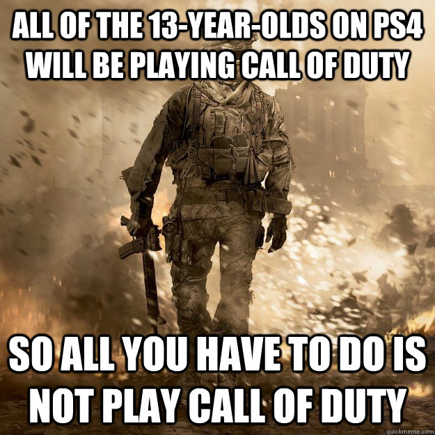 All of the 13-year-olds on PS4 will be playing Call of Duty So all you have to do is not play Call of Duty - All of the 13-year-olds on PS4 will be playing Call of Duty So all you have to do is not play Call of Duty  Call of Duty Logic