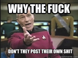 Why the fuck Don't they post their own shit  Annoyed Picard