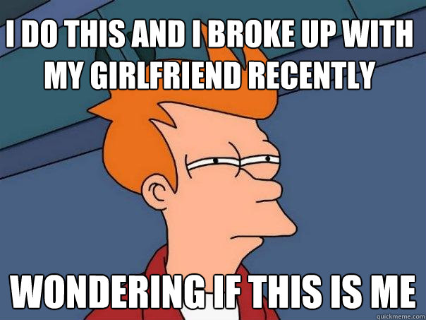 I do this and I broke up with my girlfriend recently wondering if this is me  Futurama Fry