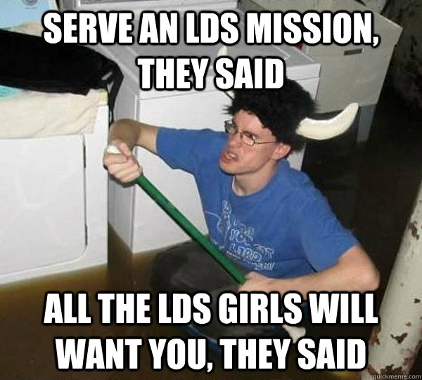 Serve an lds mission, they said all the lds girls will want you, they said  They said