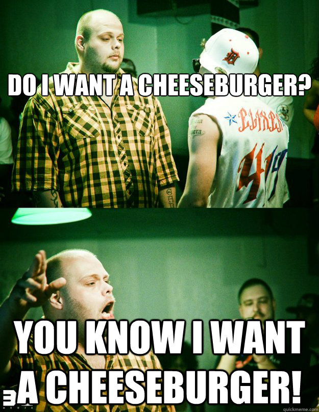 

Do I want a cheeseburger? You know I want a cheeseburger! - 

Do I want a cheeseburger? You know I want a cheeseburger!  Fat Rat