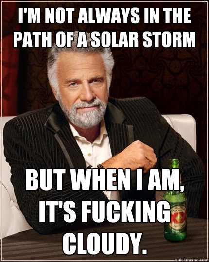 I'm not always in the path of a solar storm But when i am, it's fucking cloudy.  The Most Interesting Man In The World