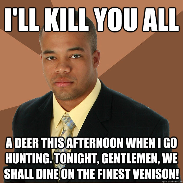i'll kill you all a deer this afternoon when i go hunting. tonight, gentlemen, we shall dine on the finest venison!  Successful Black Man