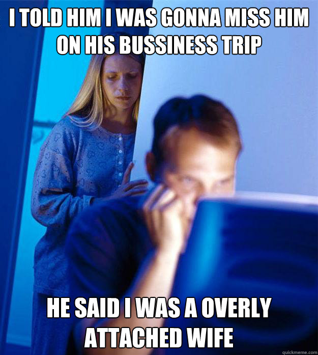 I told him i was gonna miss him on his bussiness trip He said i was a Overly Attached Wife - I told him i was gonna miss him on his bussiness trip He said i was a Overly Attached Wife  Redditors Wife