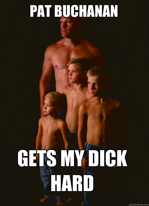 Pat Buchanan Gets My Dick Hard - Pat Buchanan Gets My Dick Hard  Shirtless Pappy