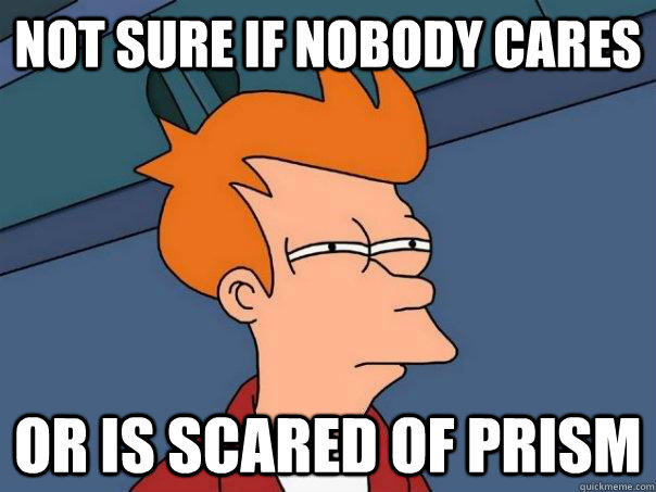 Not sure if nobody cares Or is scared of PRISM  Futurama Fry
